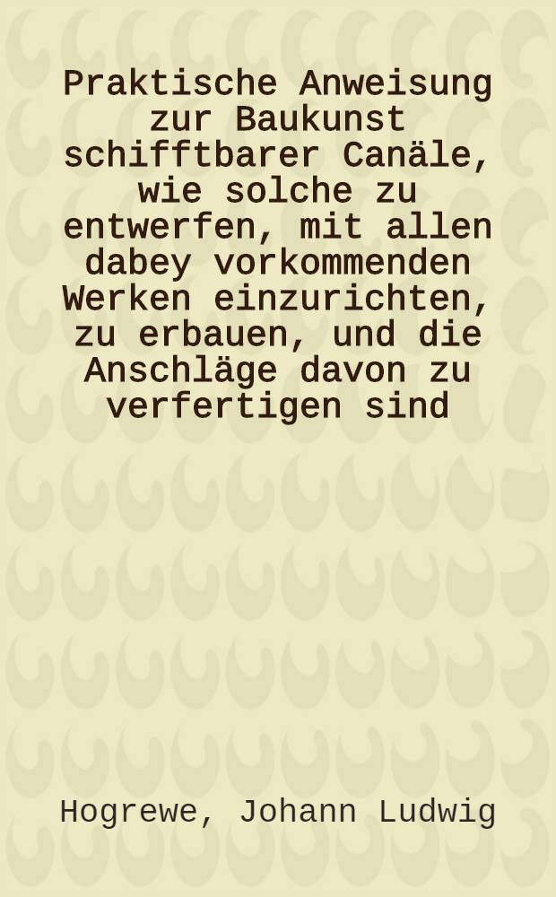 Praktische Anweisung zur Baukunst schifftbarer Canäle, wie solche zu entwerfen, mit allen dabey vorkommenden Werken einzurichten, zu erbauen, und die Anschläge davon zu verfertigen sind, wobey besonders der Französische Canal von Languedoc und dessen vorzügliche Werke als Muster so aufgestellt, wie sie der Herr de La Lande beschrieben : Mit einer groβen Carte vom Canal von Languedoc, und siebenzehn fein illuminirten Kupfertafeln