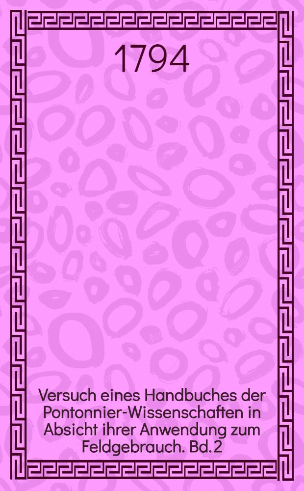 Versuch eines Handbuches der Pontonnier-Wissenschaften in Absicht ihrer Anwendung zum Feldgebrauch. Bd. 2