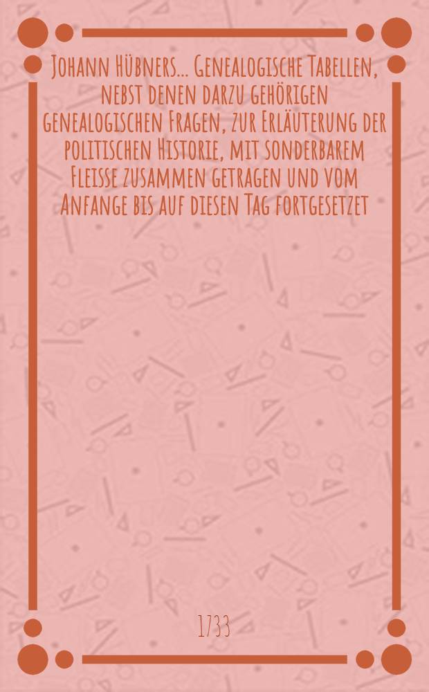 Johann Hübners ... Genealogische Tabellen, nebst denen darzu gehörigen genealogischen Fragen, zur Erläuterung der politischen Historie, mit sonderbarem Fleisse zusammen getragen und vom Anfange bis auf diesen Tag fortgesetzet. Th. 4