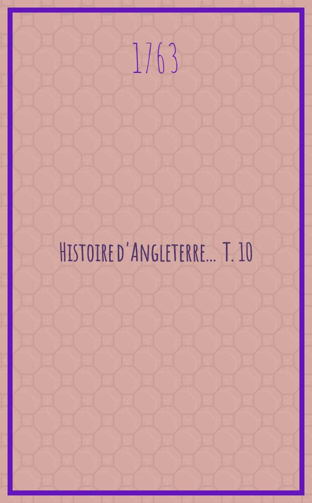 Histoire d'Angleterre ... T. 10 : ... Contenant la maison de Tudor