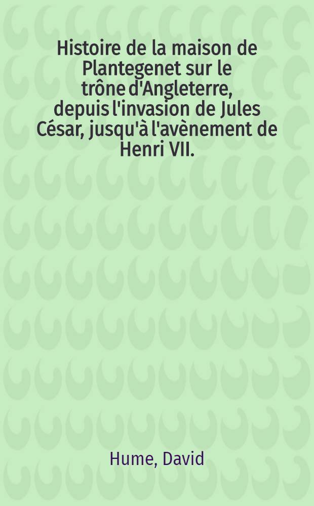 Histoire de la maison de Plantegenet sur le trône d'Angleterre, depuis l'invasion de Jules César, jusqu'à l'avènement de Henri VII.