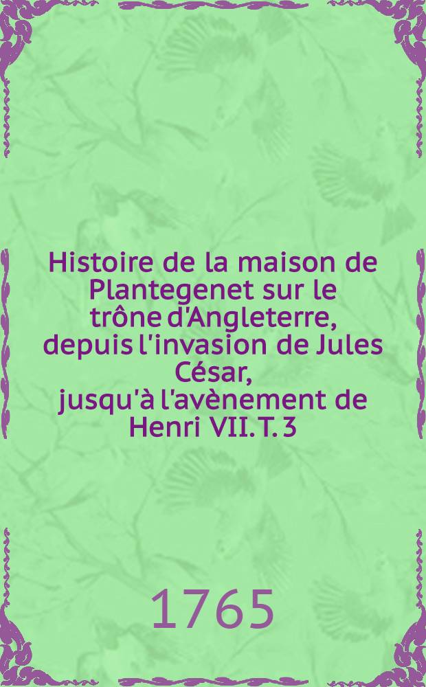 Histoire de la maison de Plantegenet sur le trône d'Angleterre, depuis l'invasion de Jules César, jusqu'à l'avènement de Henri VII. T. 3