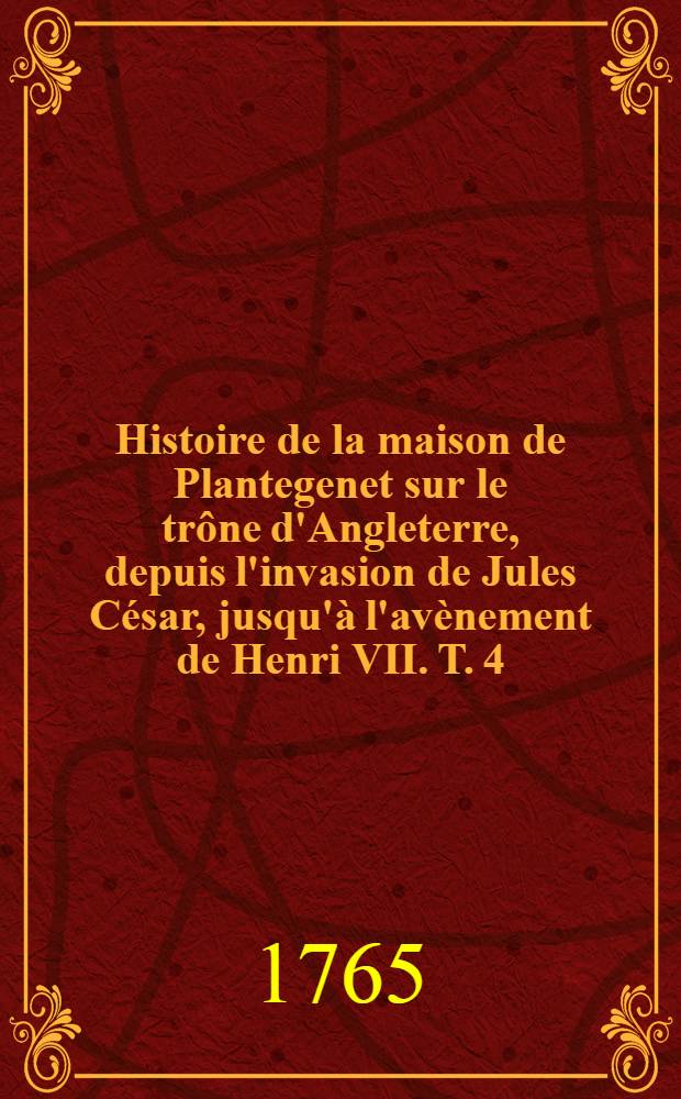 Histoire de la maison de Plantegenet sur le trône d'Angleterre, depuis l'invasion de Jules César, jusqu'à l'avènement de Henri VII. T. 4
