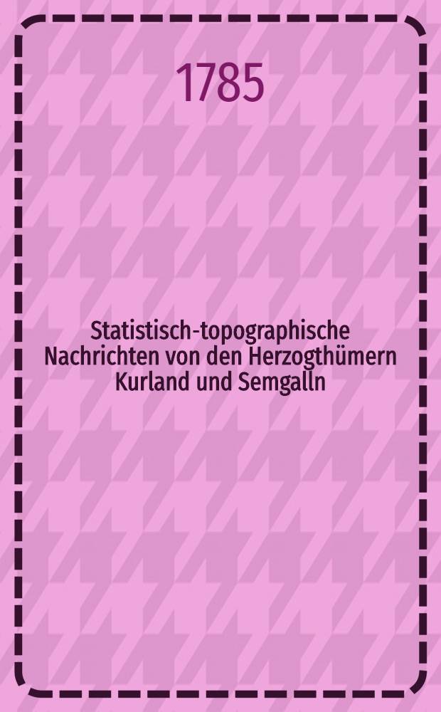 Statistisch-topographische Nachrichten von den Herzogthümern Kurland und Semgalln : Nebst andern kürzern Aufsätzen & c