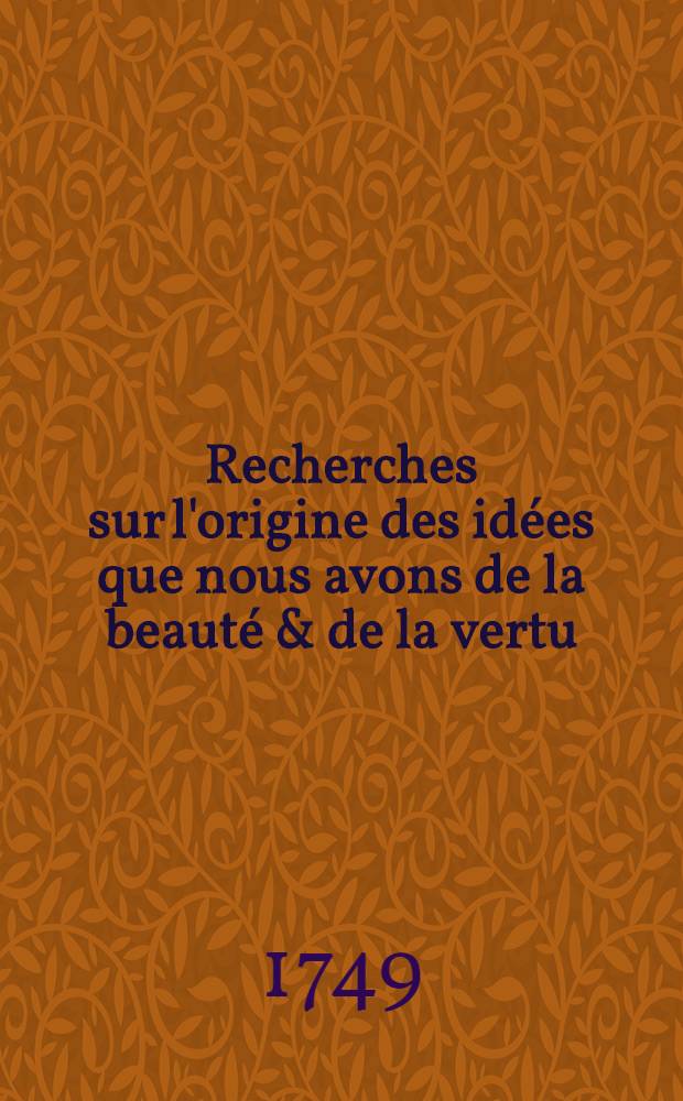 Recherches sur l'origine des idées que nous avons de la beauté & de la vertu : En deux traités: Le premier: Sur la beauté, l'ordre, la harmonie & le dessein; Le second: Sur le bien & le mal physique & moral Traduit sur la quatrième édition angloise. T. 2