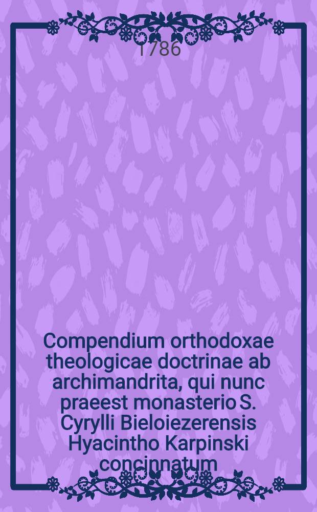 Compendium orthodoxae theologicae doctrinae ab archimandrita, qui nunc praeest monasterio S. Cyrylli Bieloiezerensis Hyacintho Karpinski concinnatum