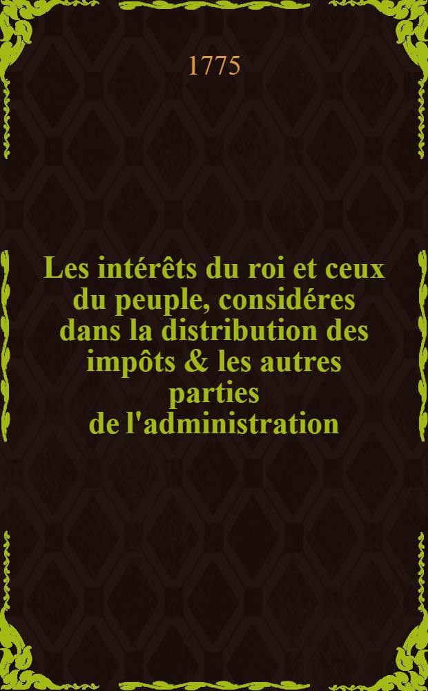 Les int&eacute;r&ecirc;ts du roi et ceux du peuple, consid&eacute;res dans la distribution des imp&ocirc;ts & les autres parties de l'administration