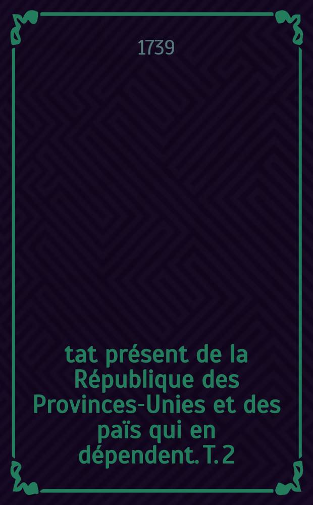 État présent de la République des Provinces-Unies et des païs qui en dépendent. T. 2