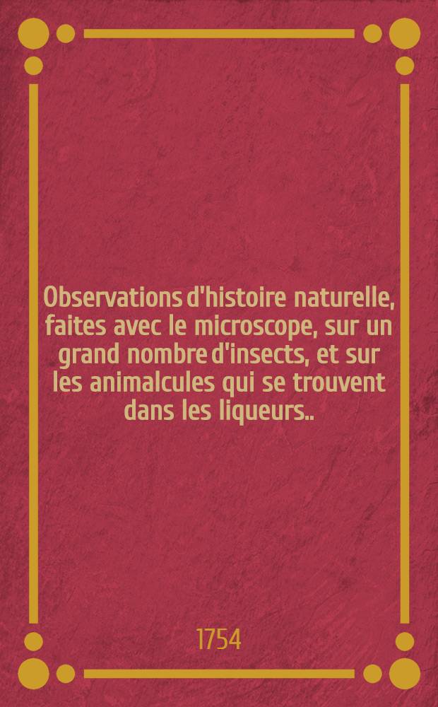 Observations d'histoire naturelle, faites avec le microscope, sur un grand nombre d'insects, et sur les animalcules qui se trouvent dans les liqueurs ... : Avec la Description et les usages des diff&eacute;rens microscopes, & c
