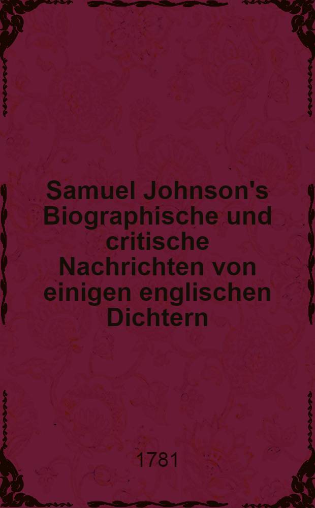 Samuel Johnson's Biographische und critische Nachrichten von einigen englischen Dichtern : Aus dem Englischen &uuml;bersetzt und mit Anmerkungen vermehrt