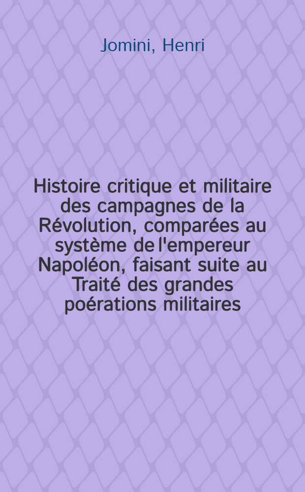 Histoire critique et militaire des campagnes de la Révolution, comparées au système de l'empereur Napoléon, faisant suite au Traité des grandes poérations militaires