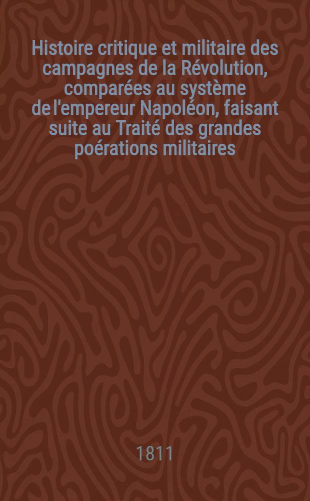 Histoire critique et militaire des campagnes de la Révolution, comparées au système de l'empereur Napoléon, faisant suite au Traité des grandes poérations militaires. Pt. 1