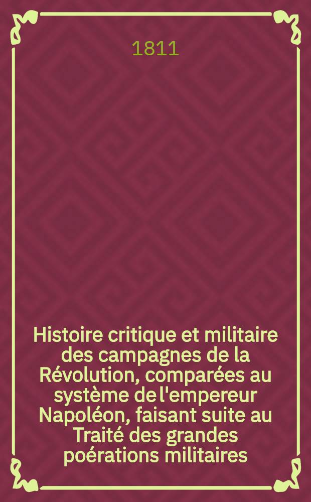 Histoire critique et militaire des campagnes de la Révolution, comparées au système de l'empereur Napoléon, faisant suite au Traité des grandes poérations militaires. Pt. 2