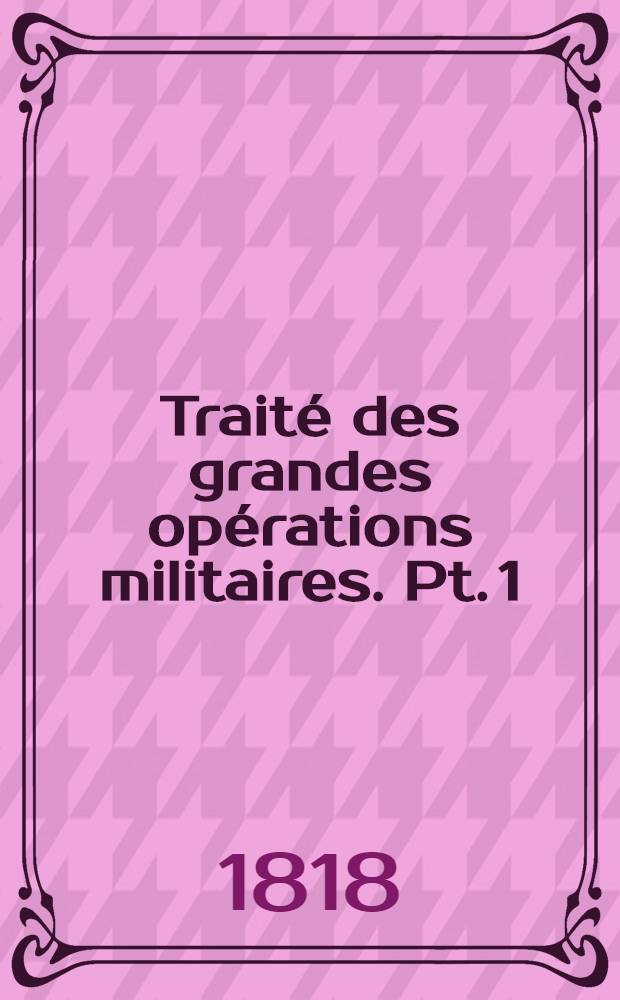 Traité des grandes opérations militaires. Pt. 1 : Histoire critique et militaire des guerres de Frédéric II, comparées au système moderne