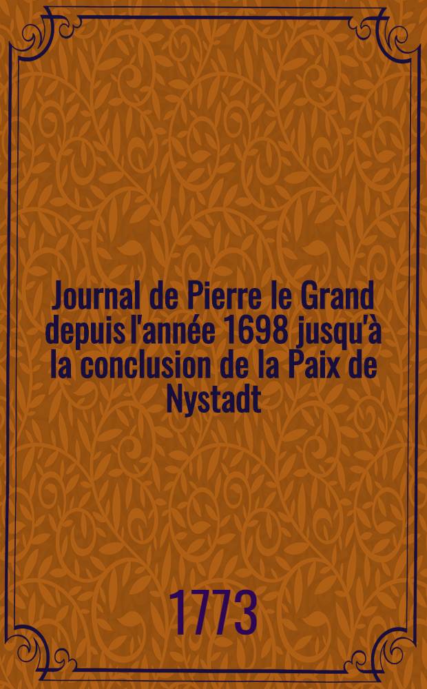 Journal de Pierre le Grand depuis l'année 1698 jusqu'à la conclusion de la Paix de Nystadt : Traduit sur l'original russe : Imprimé d'après les manuscrits corrigés de la propre main de Sa Majesté Impériale, déposés dans les archives
