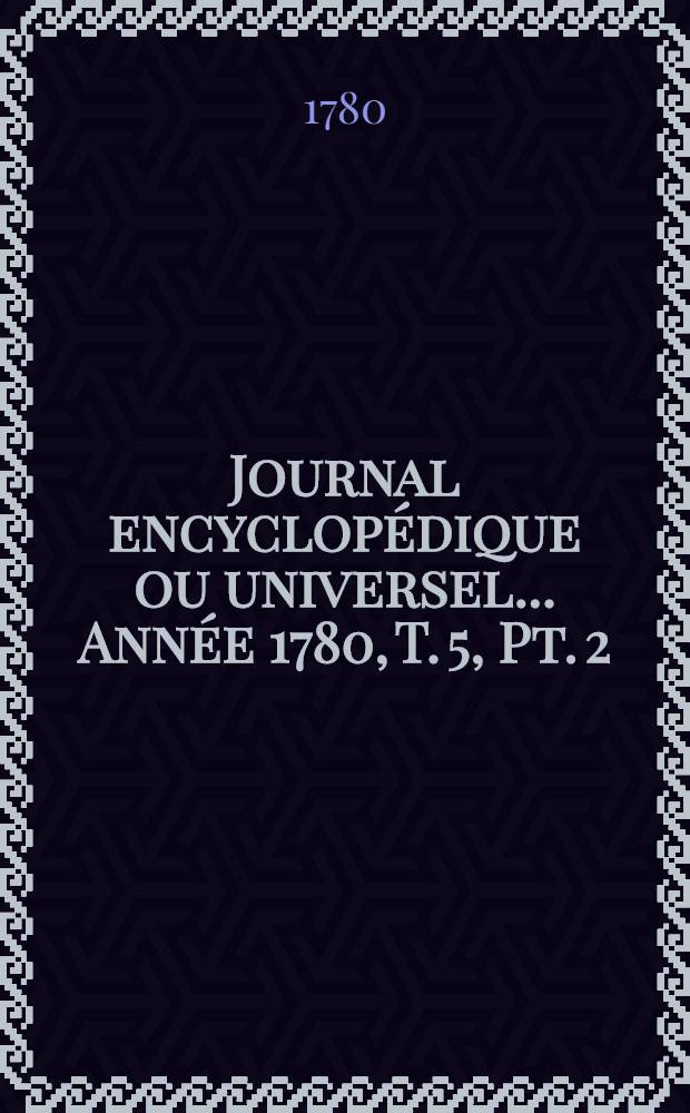 Journal encyclop&eacute;dique ou universel ... Ann&eacute;e 1780, T. 5, Pt. 2