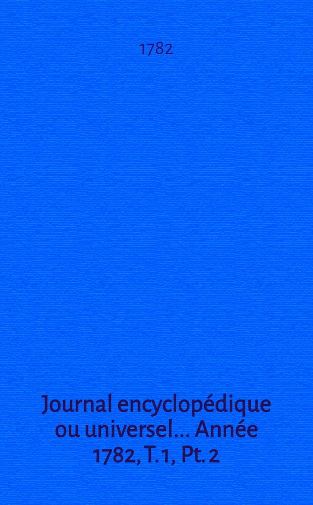 Journal encyclop&eacute;dique ou universel ... [Ann&eacute;e 1782, T. 1, Pt. 2]