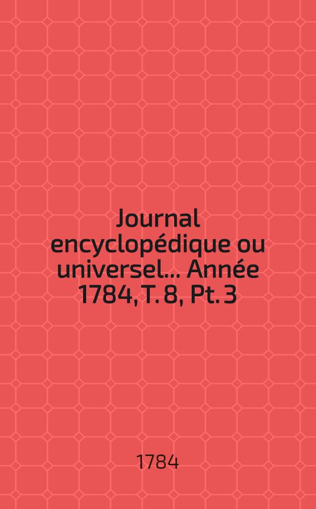 Journal encyclopédique ou universel ... [Année 1784, T. 8, Pt. 3]