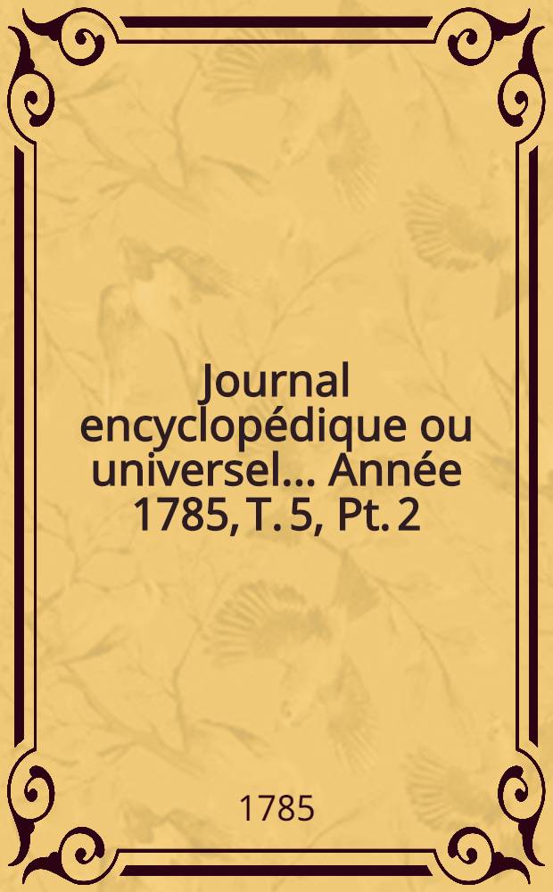 Journal encyclopédique ou universel ... Année 1785, T. 5, Pt. 2