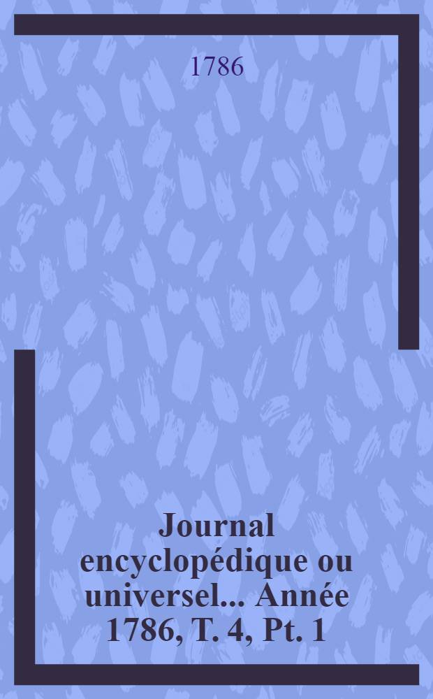 Journal encyclopédique ou universel ... Année 1786, T. 4, Pt. 1