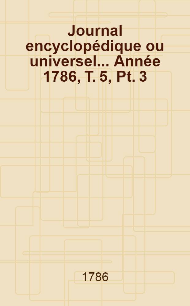 Journal encyclopédique ou universel ... Année 1786, T. 5, Pt. 3