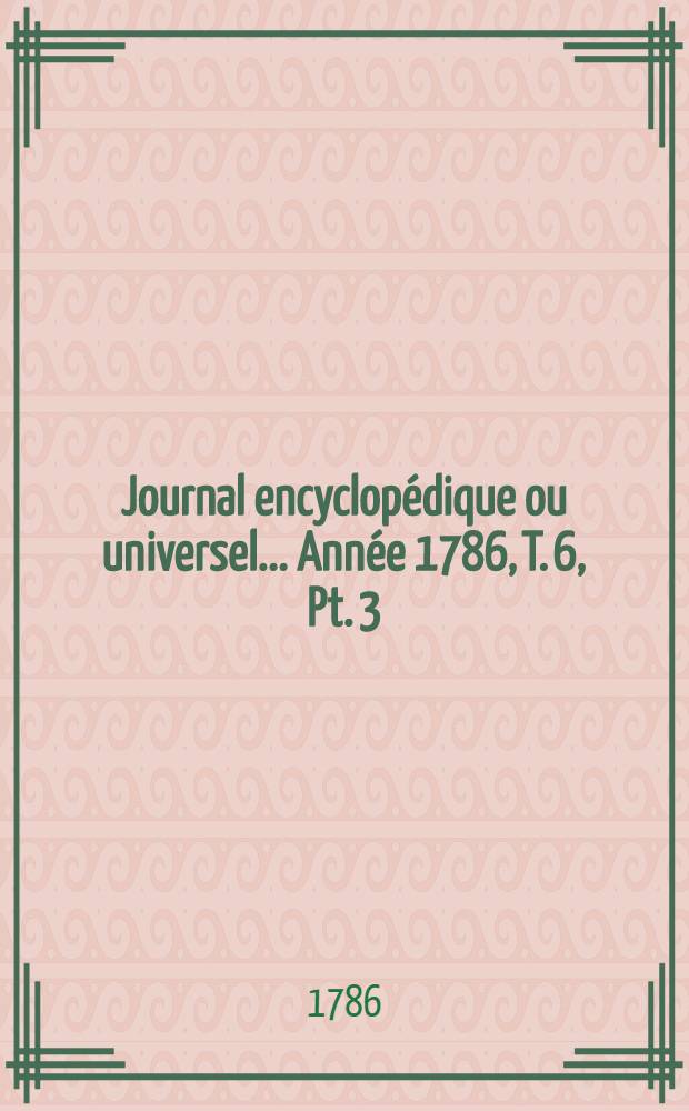 Journal encyclopédique ou universel ... Année 1786, T. 6, Pt. 3