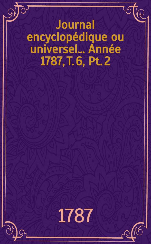 Journal encyclop&eacute;dique ou universel ... Ann&eacute;e 1787, T. 6, Pt. 2