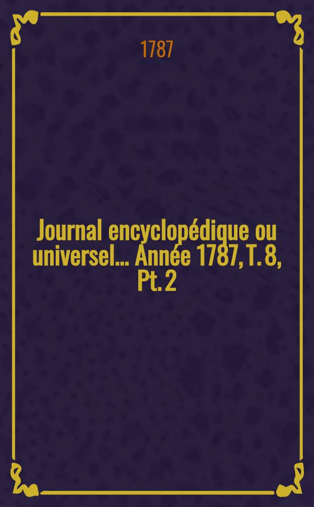 Journal encyclopédique ou universel ... Année 1787, T. 8, Pt. 2