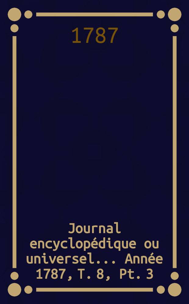Journal encyclopédique ou universel ... Année 1787, T. 8, Pt. 3