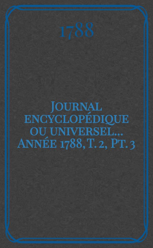 Journal encyclopédique ou universel ... Année 1788, T. 2, Pt. 3