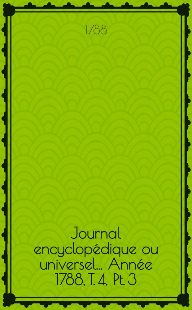 Journal encyclopédique ou universel ... Année 1788, T. 4, Pt. 3