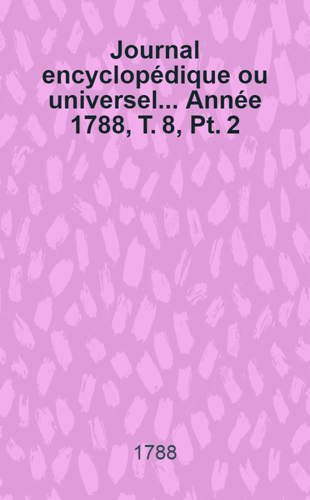 Journal encyclopédique ou universel ... Année 1788, T. 8, Pt. 2