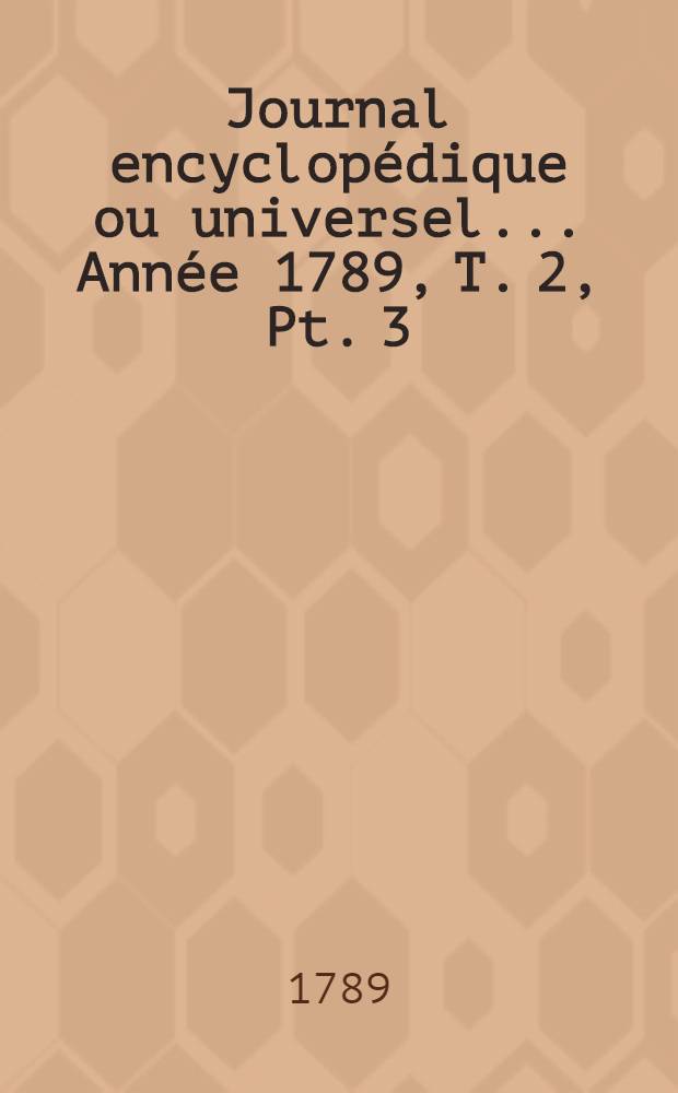 Journal encyclopédique ou universel ... Année 1789, T. 2, Pt. 3