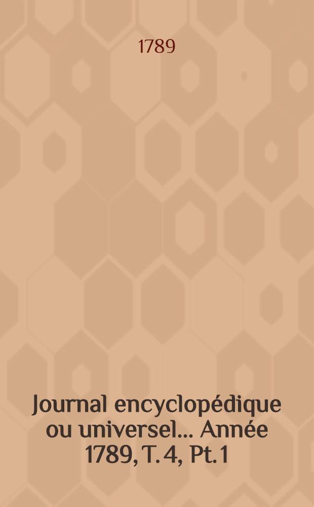 Journal encyclopédique ou universel ... Année 1789, T. 4, Pt. 1