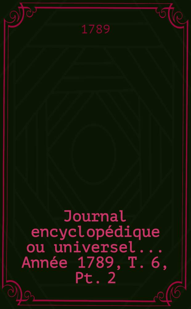 Journal encyclopédique ou universel ... Année 1789, T. 6, Pt. 2