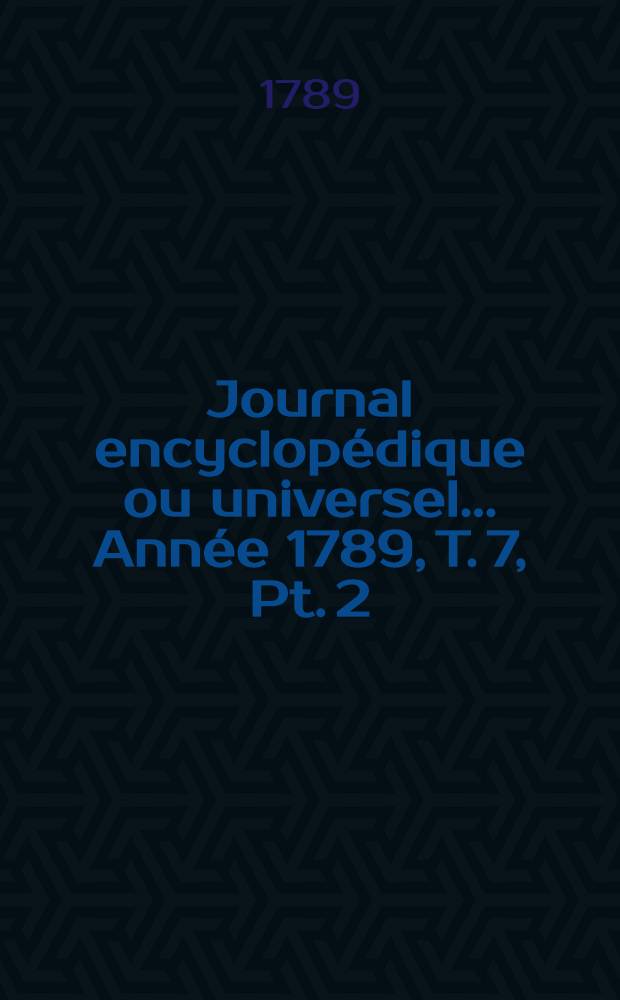 Journal encyclopédique ou universel ... Année 1789, T. 7, Pt. 2