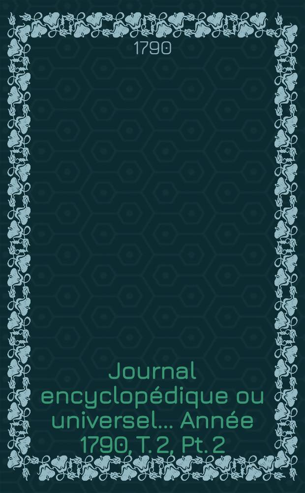 Journal encyclopédique ou universel ... Année 1790, T. 2, Pt. 2