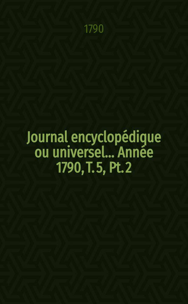 Journal encyclop&eacute;dique ou universel ... Ann&eacute;e 1790, T. 5, Pt. 2