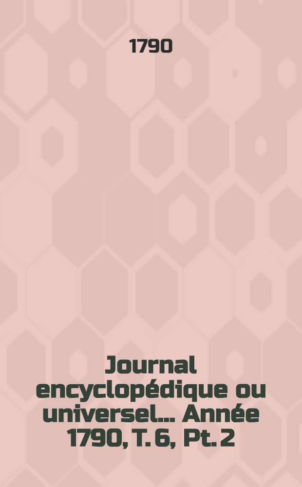 Journal encyclopédique ou universel ... Année 1790, T. 6, Pt. 2