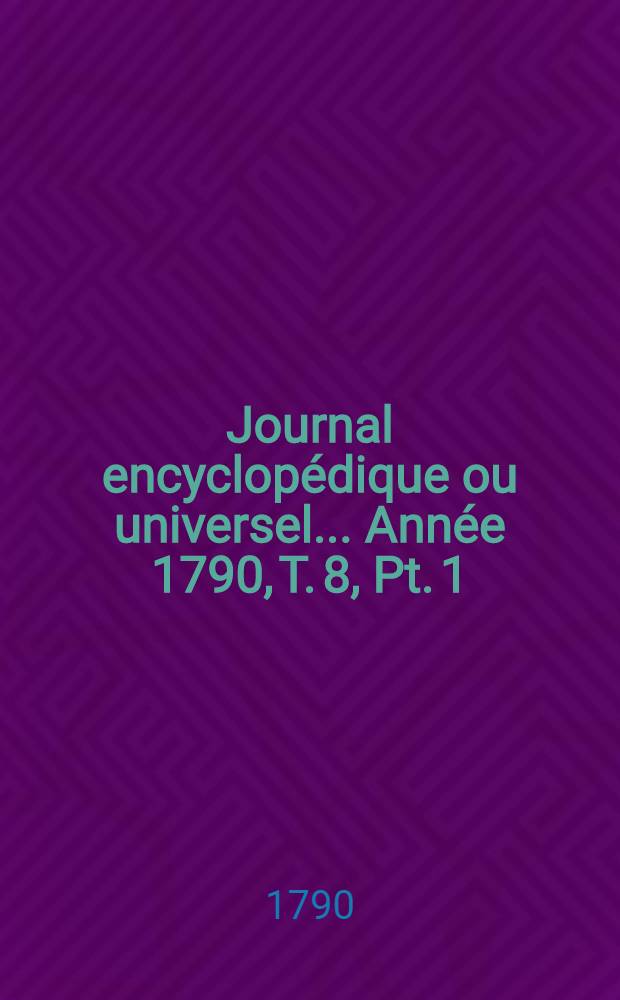 Journal encyclopédique ou universel ... Année 1790, T. 8, Pt. 1
