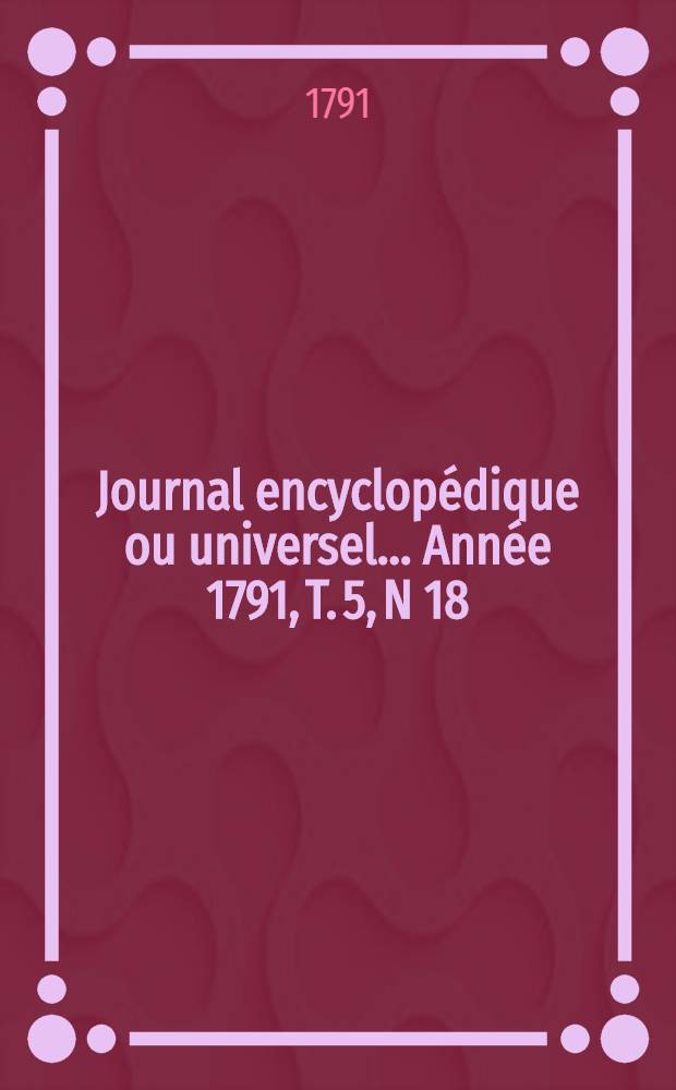 Journal encyclopédique ou universel ... Année 1791, T. 5, N 18 : Trente juin