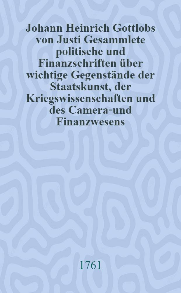 Johann Heinrich Gottlobs von Justi Gesammlete politische und Finanzschriften über wichtige Gegenstände der Staatskunst, der Kriegswissenschaften und des Cameral- und Finanzwesens. Bd. 2