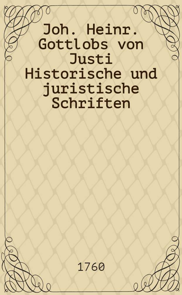 Joh. Heinr. Gottlobs von Justi Historische und juristische Schriften