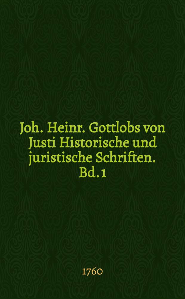 Joh. Heinr. Gottlobs von Justi Historische und juristische Schriften. Bd. 1