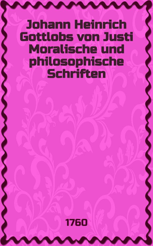 Johann Heinrich Gottlobs von Justi Moralische und philosophische Schriften