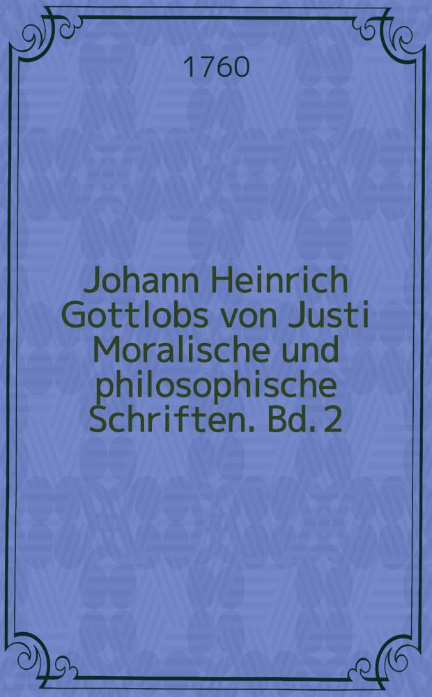 Johann Heinrich Gottlobs von Justi Moralische und philosophische Schriften. Bd. 2
