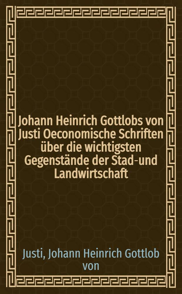 Johann Heinrich Gottlobs von Justi Oeconomische Schriften über die wichtigsten Gegenstände der Stadt- und Landwirtschaft