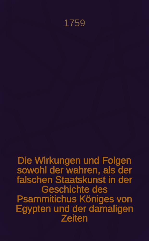 Die Wirkungen und Folgen sowohl der wahren, als der falschen Staatskunst in der Geschichte des Psammitichus K&ouml;niges von Egypten und der damaligen Zeiten. Th. 1