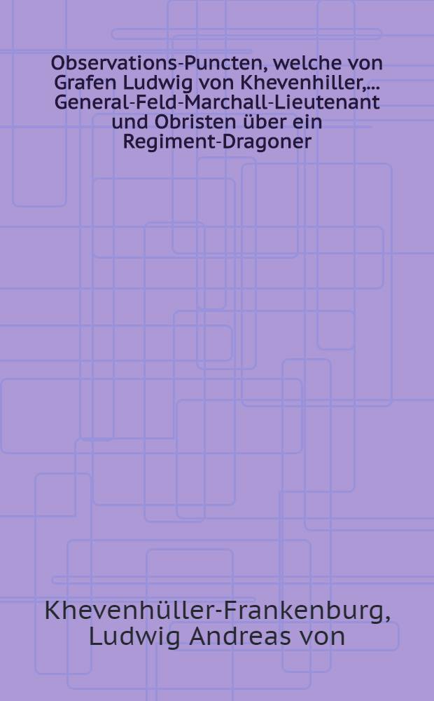 Observations-Puncten, welche von Grafen Ludwig von Khevenhiller, ... General-Feld-Marchall-Lieutenant und Obristen über ein Regiment-Dragoner, ... vorgeschrieben ...