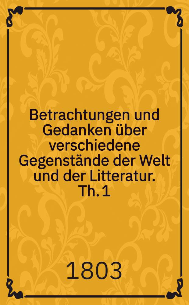 Betrachtungen und Gedanken über verschiedene Gegenstände der Welt und der Litteratur. Th. 1 : Nebst Bruchstücken aus einer Handschrift